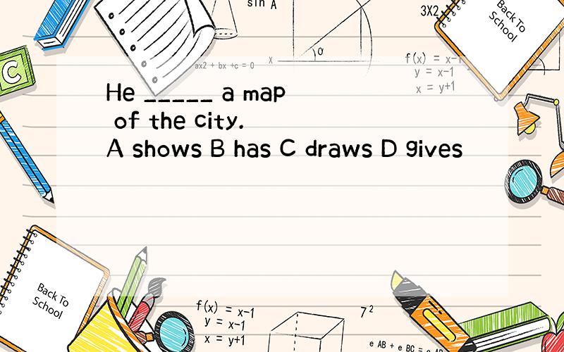He _____ a map of the city. A shows B has C draws D gives