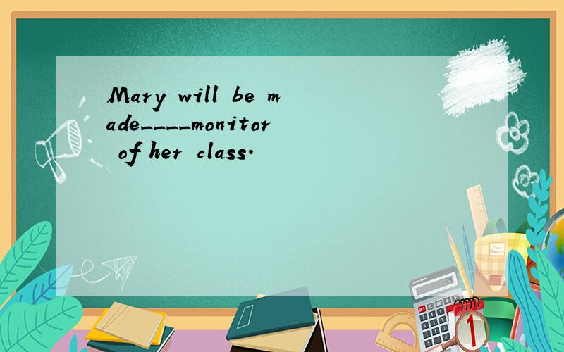 Mary will be made____monitor of her class.