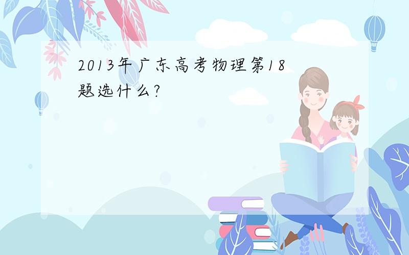 2013年广东高考物理第18题选什么?
