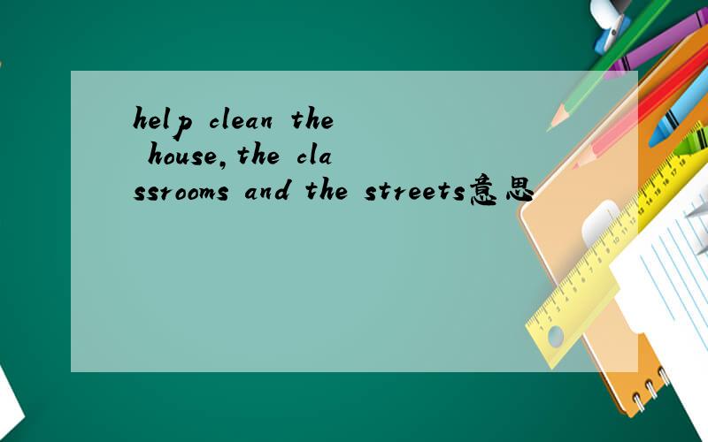help clean the house,the classrooms and the streets意思