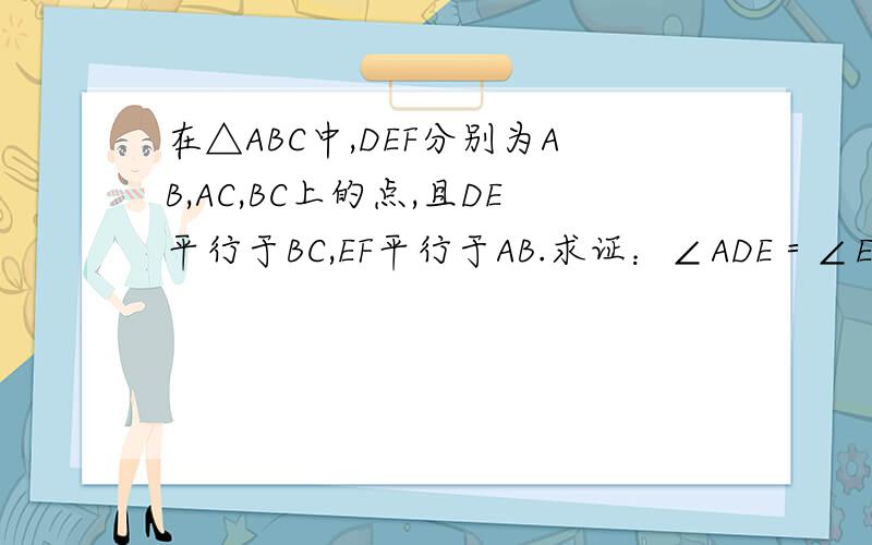 在△ABC中,DEF分别为AB,AC,BC上的点,且DE平行于BC,EF平行于AB.求证：∠ADE＝∠EFC