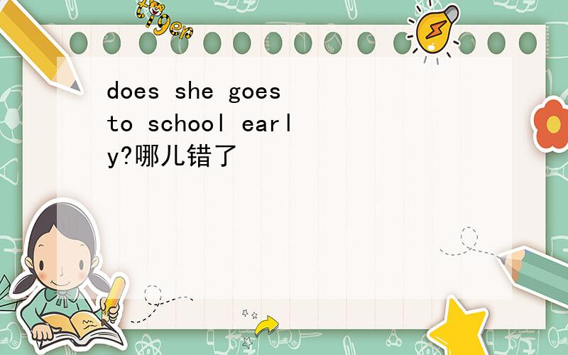 does she goes to school early?哪儿错了