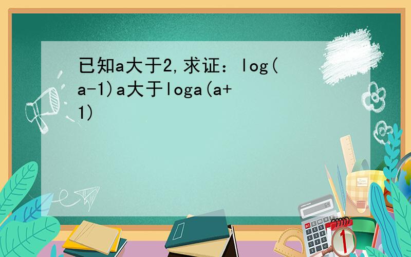 已知a大于2,求证：log(a-1)a大于loga(a+1)