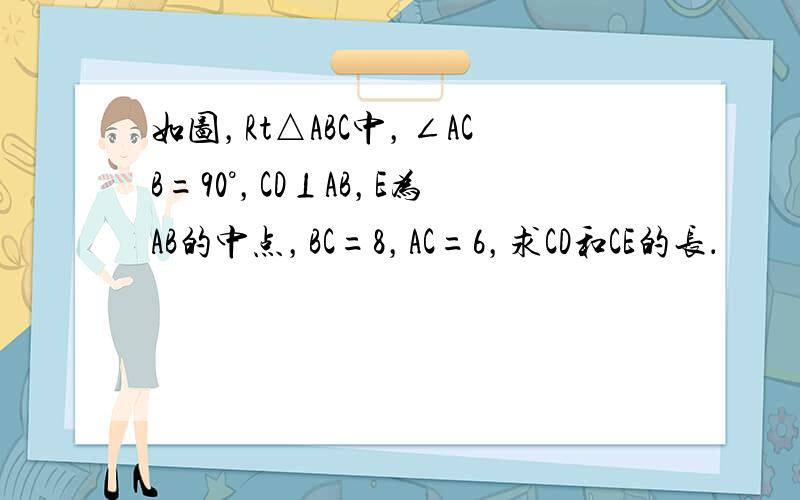 如图，Rt△ABC中，∠ACB=90°，CD⊥AB，E为AB的中点，BC=8，AC=6，求CD和CE的长．