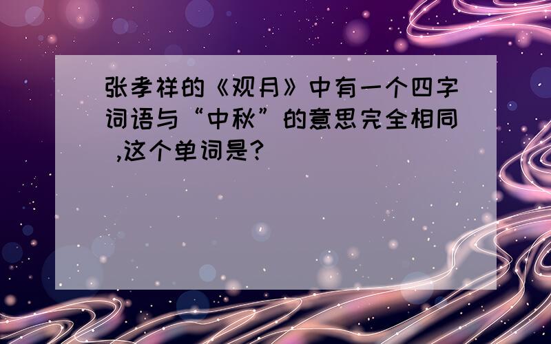 张孝祥的《观月》中有一个四字词语与“中秋”的意思完全相同 ,这个单词是?
