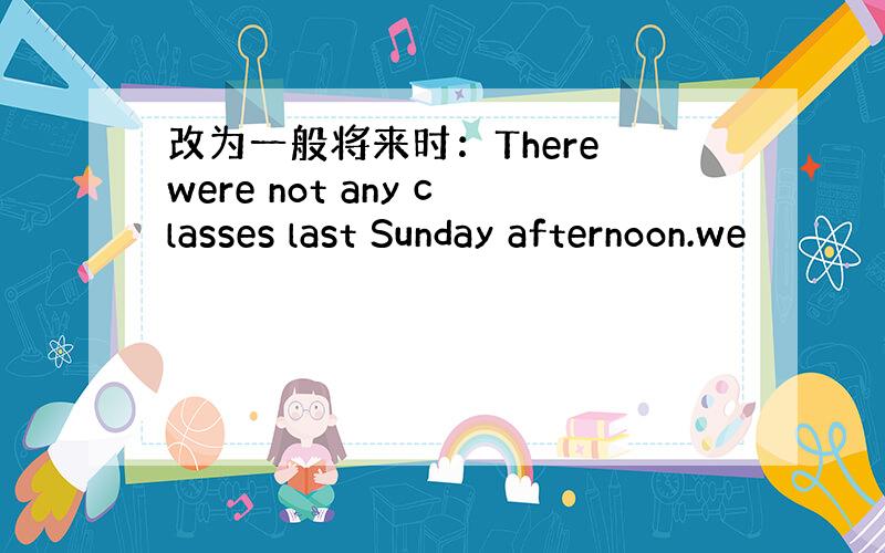 改为一般将来时：There were not any classes last Sunday afternoon.we