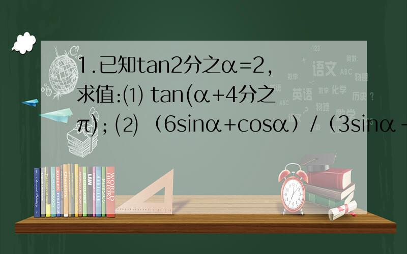 1.已知tan2分之α=2,求值:⑴ tan(α+4分之π)；⑵ （6sinα+cosα）/（3sinα-2cosα）
