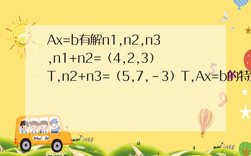Ax=b有解n1,n2,n3,n1+n2=（4,2,3）T,n2+n3=（5,7,-3）T,Ax=b的特解是什么?答案是