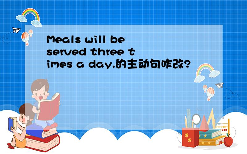 Meals will be served three times a day.的主动句咋改?