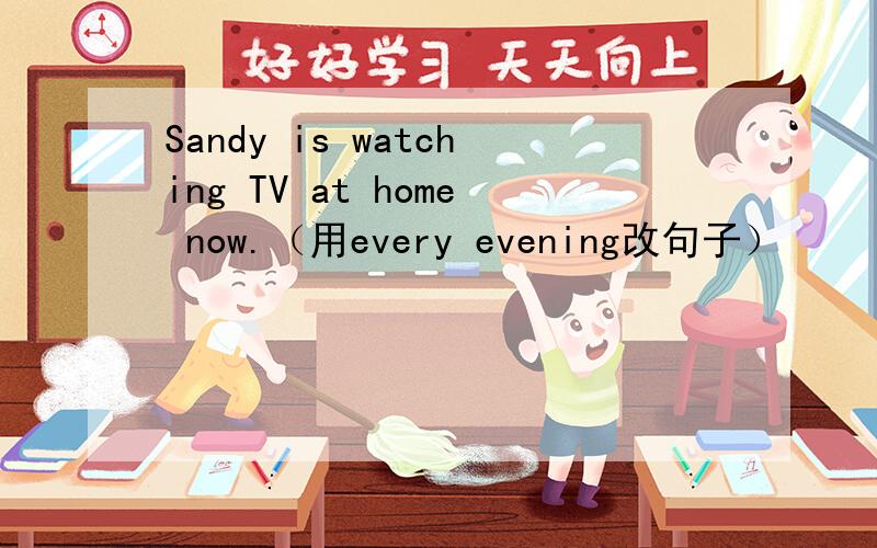 Sandy is watching TV at home now.（用every evening改句子）