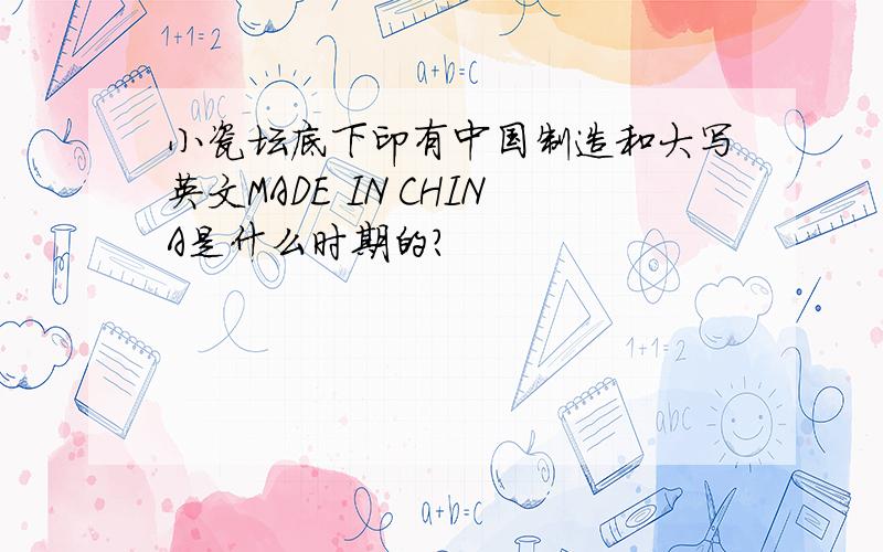 小瓷坛底下印有中国制造和大写英文MADE IN CHINA是什么时期的?