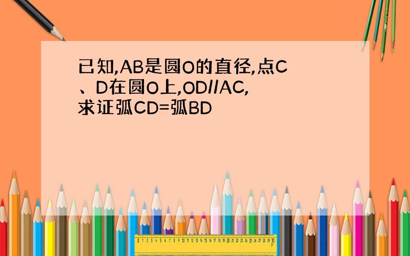 已知,AB是圆O的直径,点C、D在圆O上,OD//AC,求证弧CD=弧BD