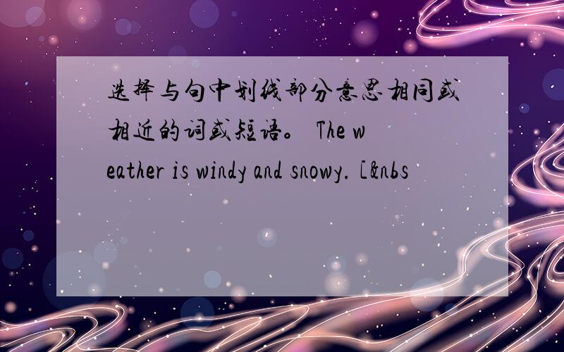 选择与句中划线部分意思相同或相近的词或短语。 The weather is windy and snowy. [&nbs