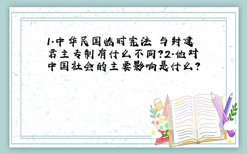 1.中华民国临时宪法 与封建君主专制有什么不同?2.他对中国社会的主要影响是什么?