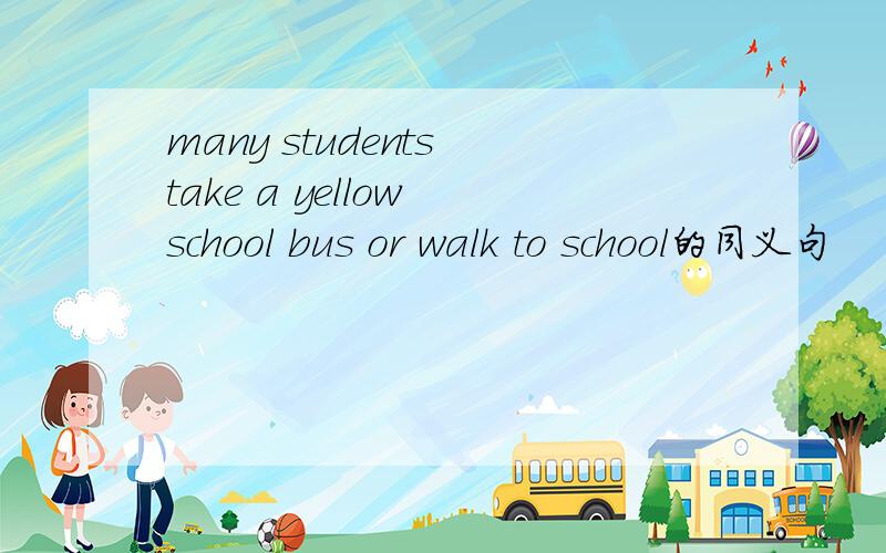 many students take a yellow school bus or walk to school的同义句