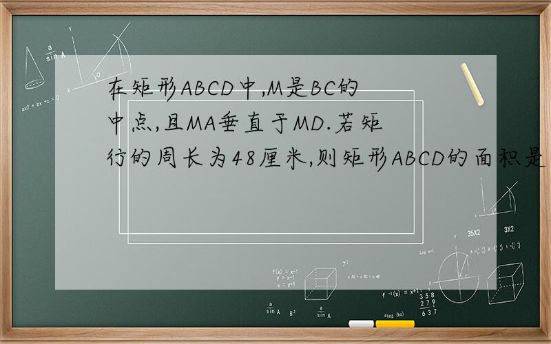 在矩形ABCD中,M是BC的中点,且MA垂直于MD.若矩行的周长为48厘米,则矩形ABCD的面积是多少?