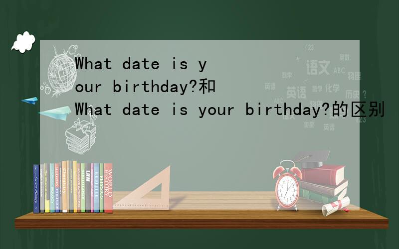 What date is your birthday?和What date is your birthday?的区别
