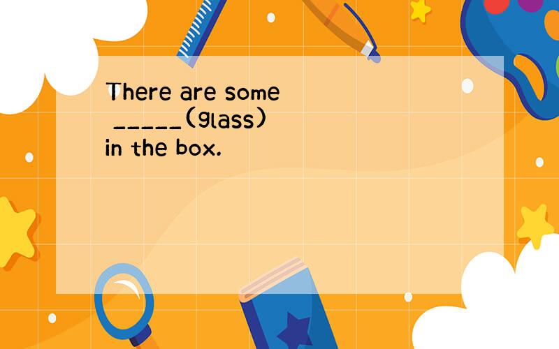 There are some _____(glass) in the box.
