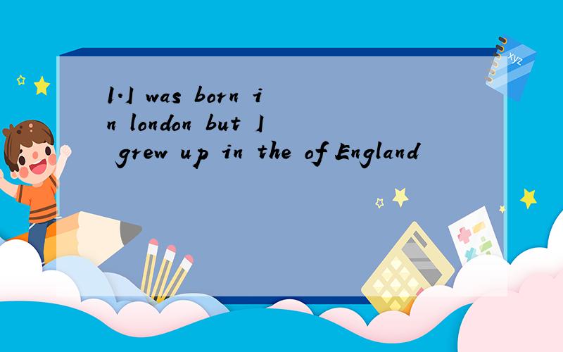 1.I was born in london but I grew up in the of England