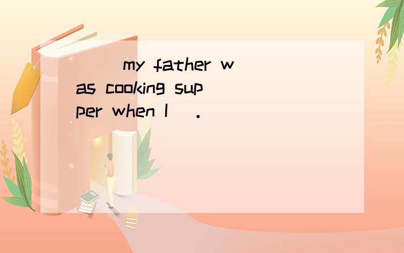 ( )my father was cooking supper when I _.