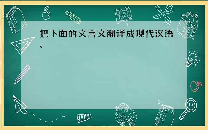 把下面的文言文翻译成现代汉语。