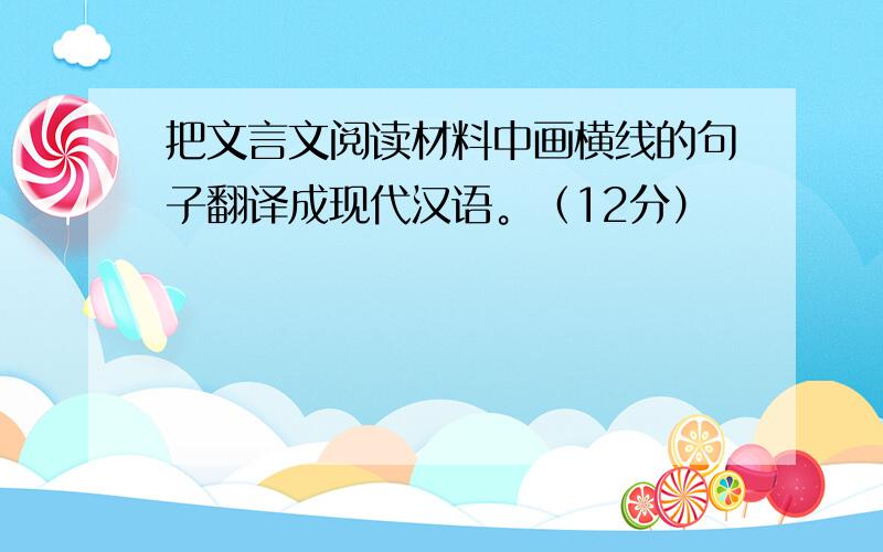 把文言文阅读材料中画横线的句子翻译成现代汉语。（12分）