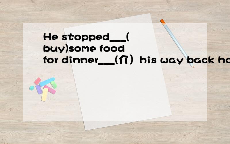 He stopped___(buy)some food for dinner___(介）his way back hom