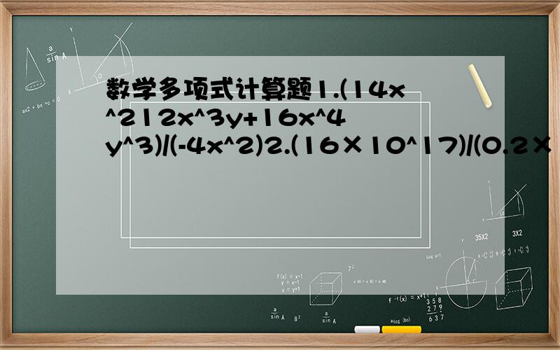 数学多项式计算题1.(14x^212x^3y+16x^4y^3)/(-4x^2)2.(16×10^17)/(0.2×10