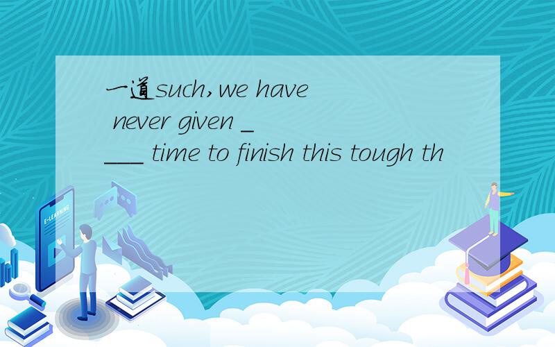 一道such,we have never given ____ time to finish this tough th