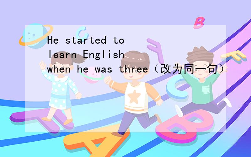 He started to learn English when he was three（改为同一句）