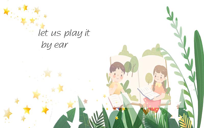 let us play it by ear