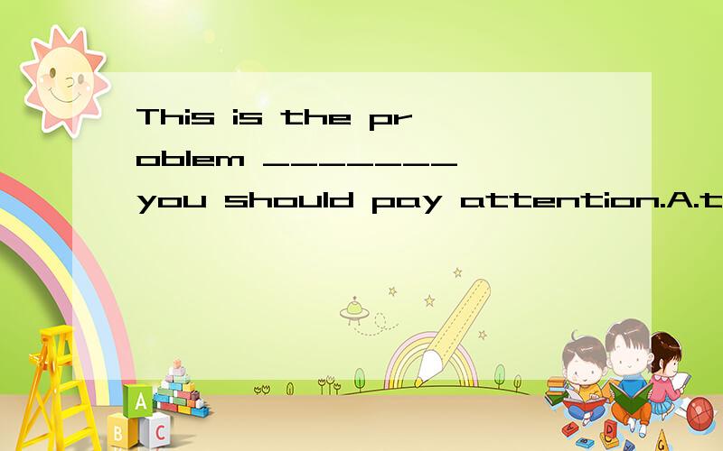 This is the problem _______ you should pay attention.A.to wh