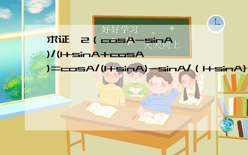 求证,2（cosA-sinA)/(1+sinA+cosA)=cosA/(1+sinA)-sinA/（1+sinA)