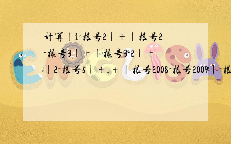 计算|1-根号2|+|根号2-根号3|+|根号3-2|+|2-根号5|+.+|根号2008-根号2009|-根号2009