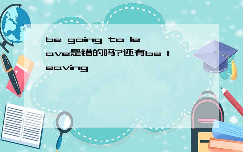 be going to leave是错的吗?还有be leaving