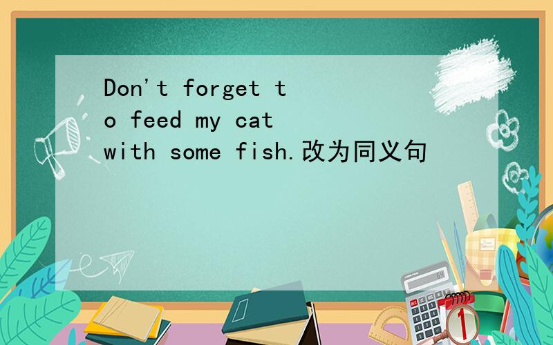 Don't forget to feed my cat with some fish.改为同义句