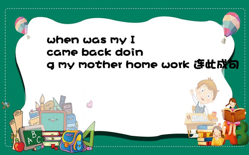 when was my I came back doing my mother home work 连此成句