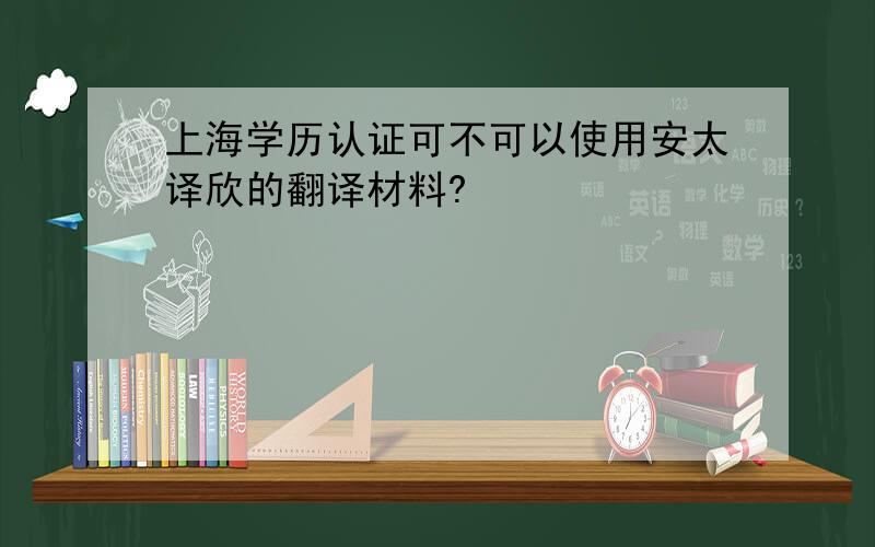 上海学历认证可不可以使用安太译欣的翻译材料?