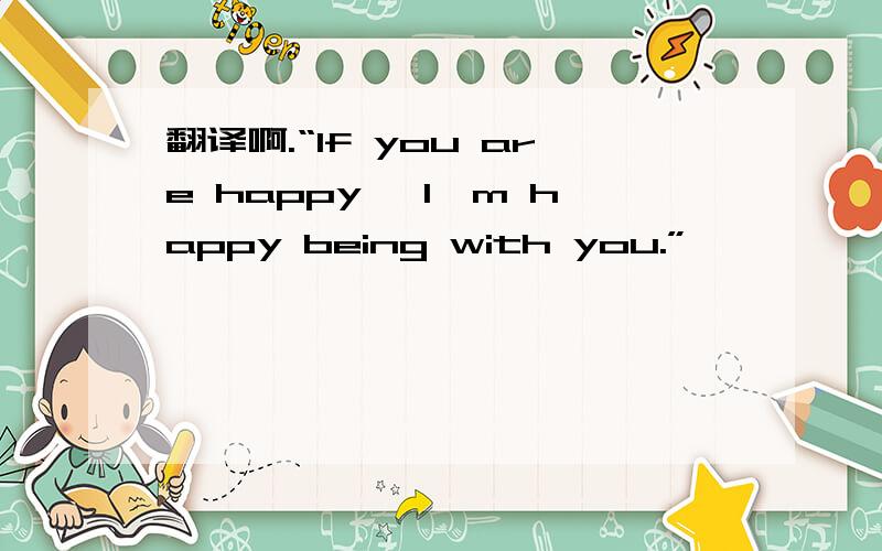 翻译啊.“If you are happy ,I'm happy being with you.”