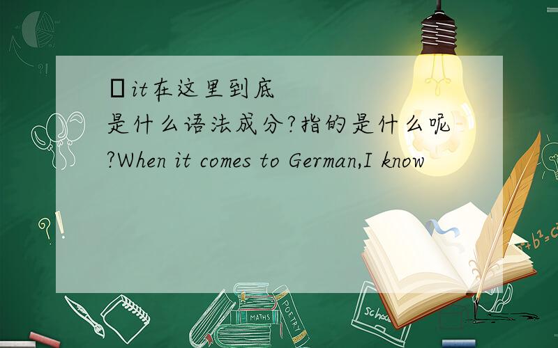 •it在这里到底是什么语法成分?指的是什么呢?When it comes to German,I know