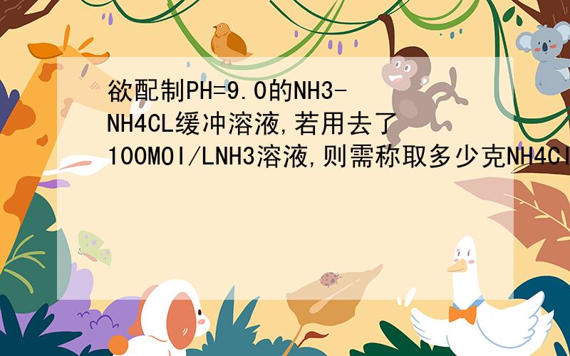 欲配制PH=9.0的NH3-NH4CL缓冲溶液,若用去了100MOI/LNH3溶液,则需称取多少克NH4CI固体?