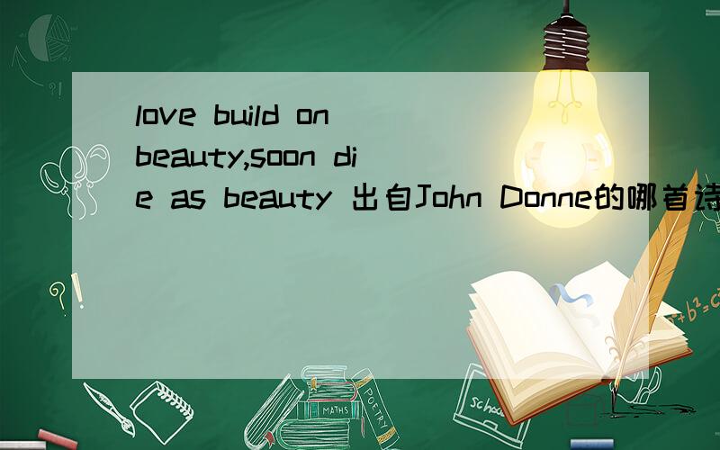 love build on beauty,soon die as beauty 出自John Donne的哪首诗歌?有没