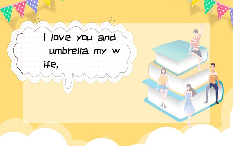 I love you and umbrella my wife,