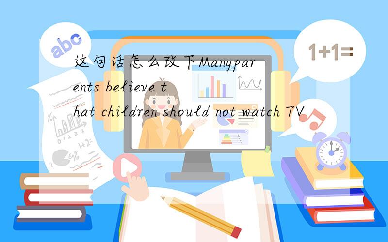 这句话怎么改下Manyparents believe that children should not watch TV