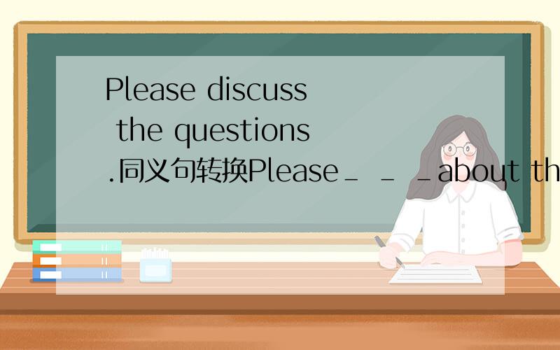 Please discuss the questions.同义句转换Please＿ ＿ ＿about the quest