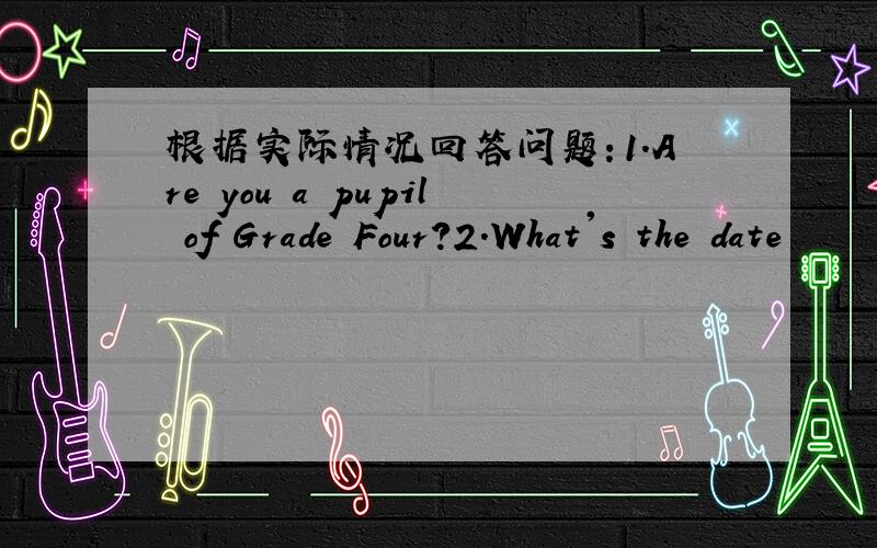 根据实际情况回答问题：1.Are you a pupil of Grade Four?2.What's the date
