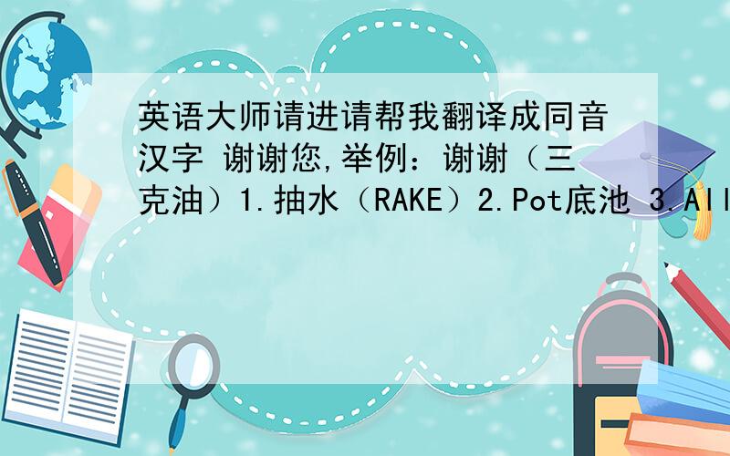 英语大师请进请帮我翻译成同音汉字 谢谢您,举例：谢谢（三克油）1.抽水（RAKE）2.Pot底池 3.All-in全押