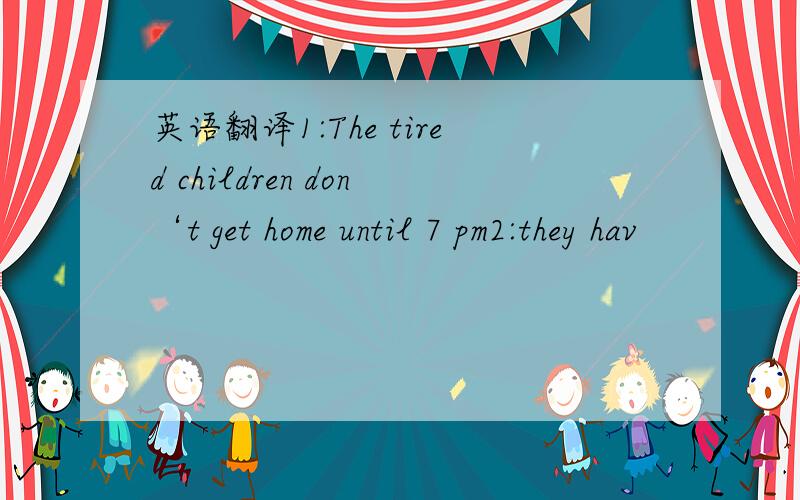 英语翻译1:The tired children don‘t get home until 7 pm2:they hav