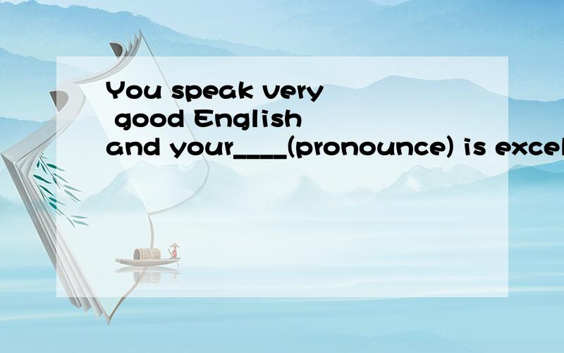 You speak very good English and your____(pronounce) is excel