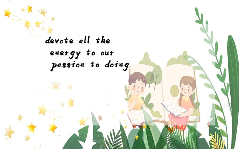 devote all the energy to our passion to doing